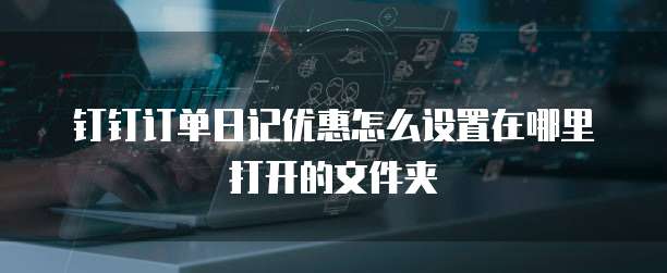 钉钉订单日记优惠怎么设置在哪里打开的文件夹