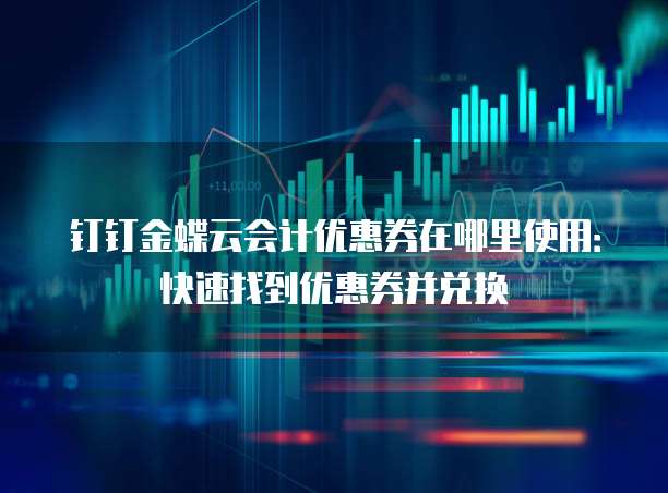 钉钉金蝶云会计优惠券在哪里使用:快速找到优惠券并兑换