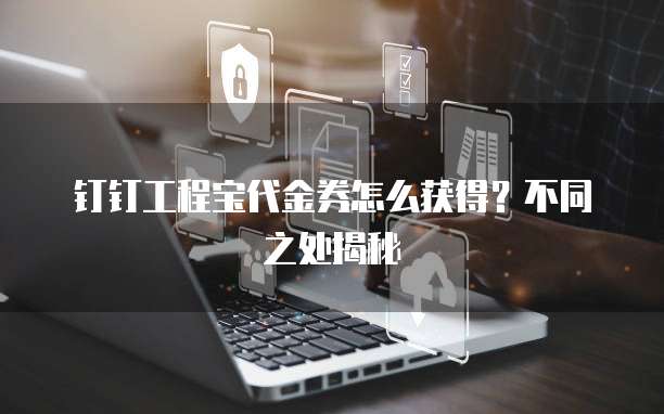 钉钉工程宝代金券怎么获得？不同之处揭秘