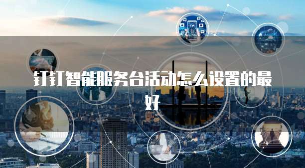钉钉智能服务台活动怎么设置的最好
