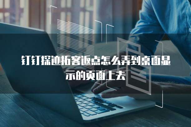 钉钉探迹拓客返点怎么弄到桌面显示的页面上去