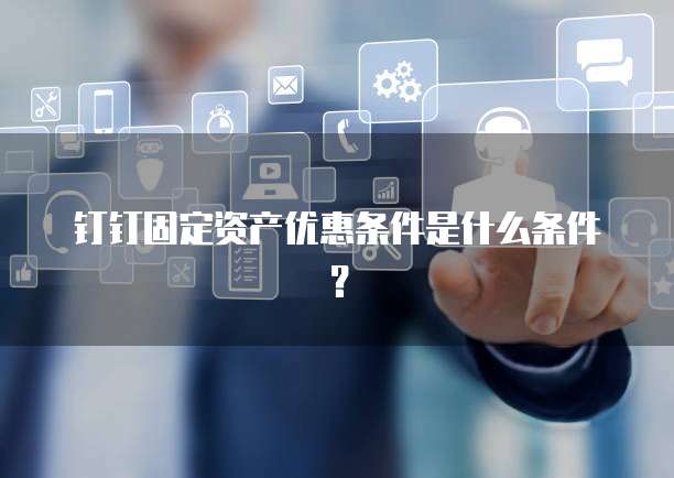 钉钉固定资产优惠条件是什么条件?