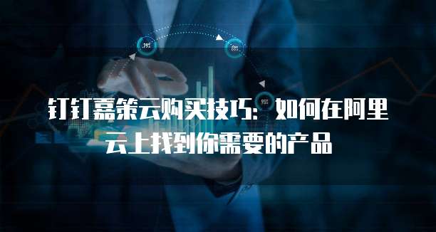 钉钉嘉策云购买技巧：如何在阿里云上找到你需要的产品