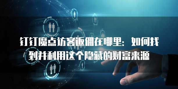 钉钉魔点访客返佣在哪里:如何找到并利用这个隐藏的财富来源