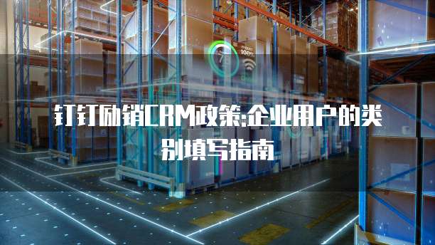 钉钉励销CRM政策:企业用户的类别填写指南