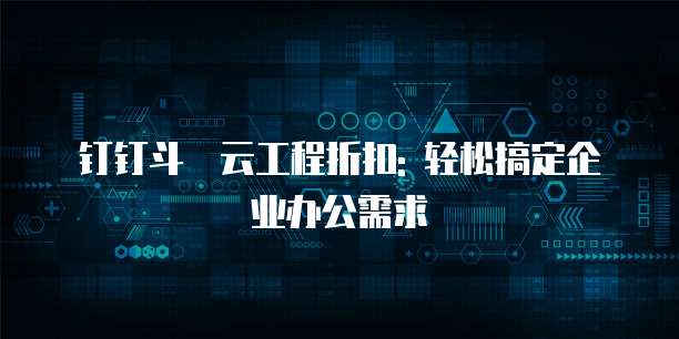 钉钉斗栱云工程折扣: 轻松搞定企业办公需求