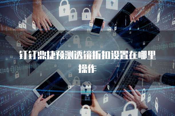 钉钉鼎捷预测透镜折扣设置在哪里操作