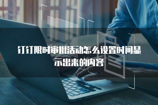 钉钉限时审批活动怎么设置时间显示出来的内容