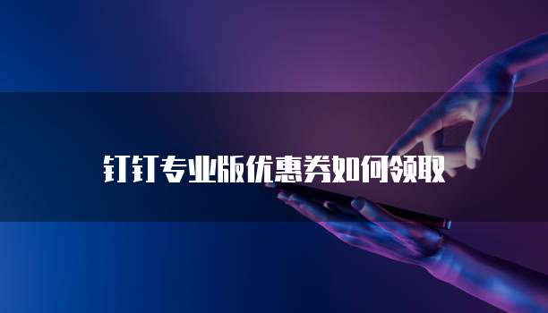 钉钉专业版优惠券如何领取