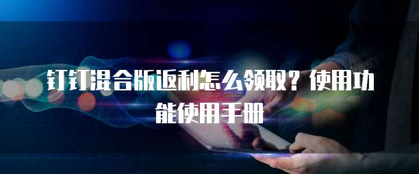 钉钉混合版返利怎么领取？使用功能使用手册