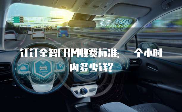 钉钉金智CRM收费标准: 一个小时内多少钱?