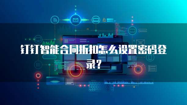 钉钉智能合同折扣怎么设置密码登录?