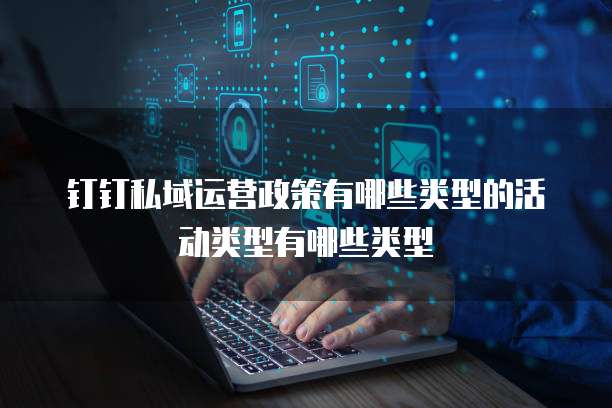 钉钉私域运营政策有哪些类型的活动类型有哪些类型
