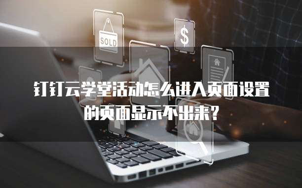 钉钉云学堂活动怎么进入页面设置的页面显示不出来？