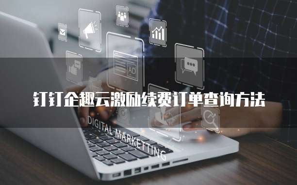 钉钉企趣云激励续费订单查询方法
