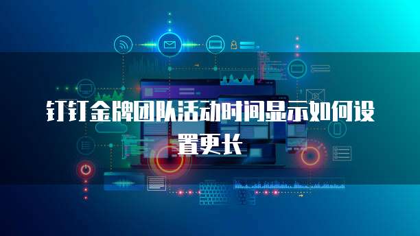 钉钉金牌团队活动时间显示如何设置更长