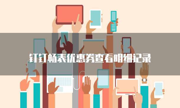 钉钉畅表优惠券查看明细记录