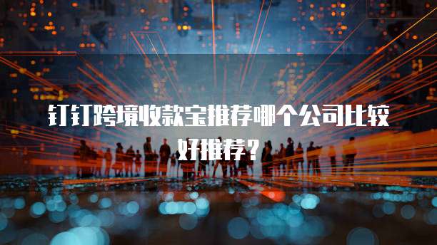 钉钉跨境收款宝推荐哪个公司比较好推荐？