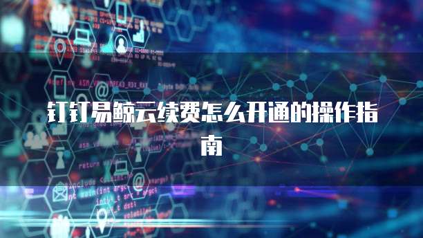 钉钉易鲸云续费怎么开通的操作指南