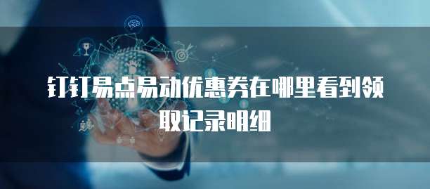 钉钉易点易动优惠券在哪里看到领取记录明细