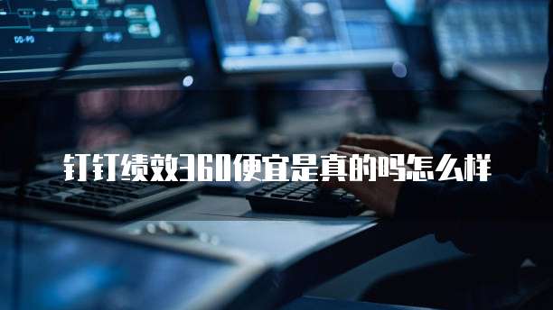 钉钉绩效360便宜是真的吗怎么样