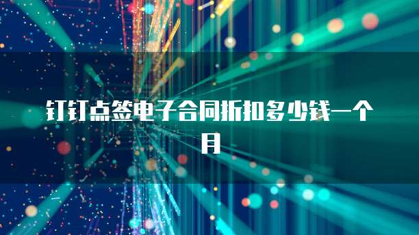钉钉点签电子合同折扣多少钱一个月