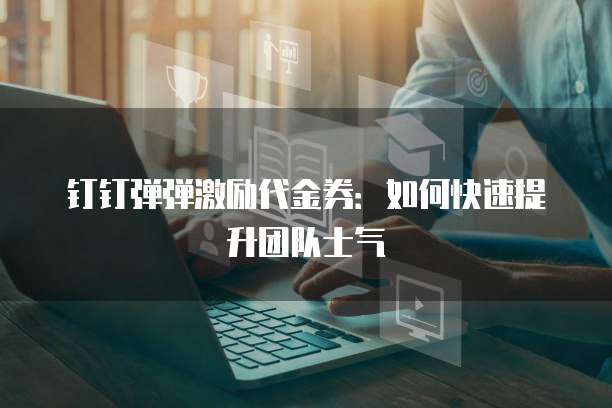 钉钉弹弹激励代金券:如何快速提升团队士气