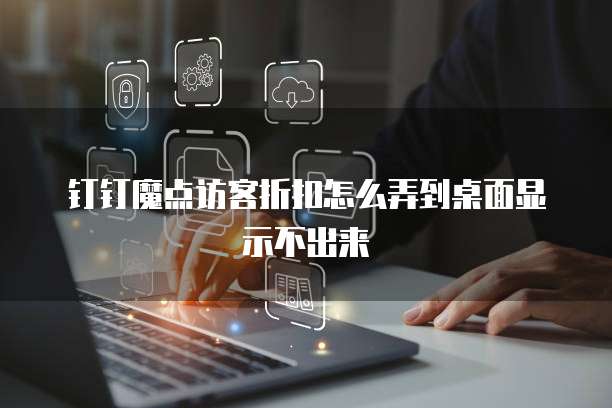 钉钉魔点访客折扣怎么弄到桌面显示不出来