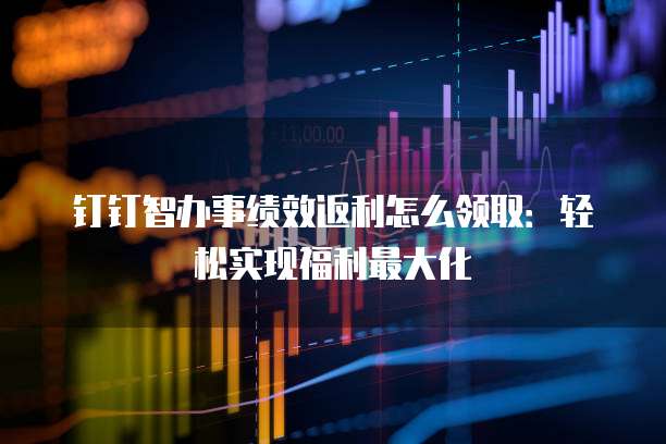 钉钉智办事绩效返利怎么领取:轻松实现福利最大化