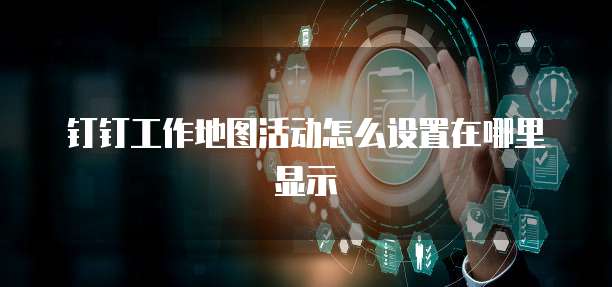钉钉工作地图活动怎么设置在哪里显示