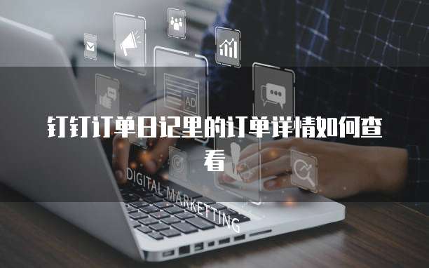钉钉订单日记里的订单详情如何查看