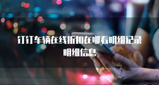 钉钉车辆在线折扣在哪看明细记录明细信息