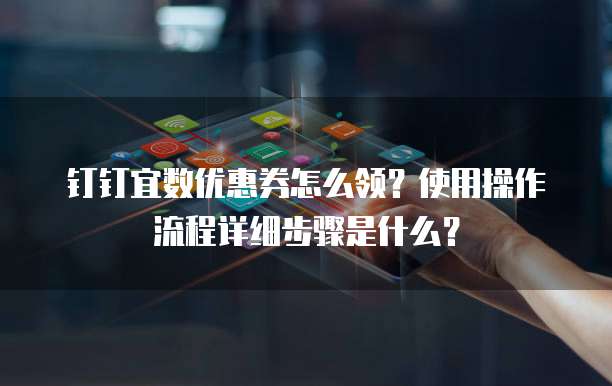 钉钉宜数优惠券怎么领？使用操作流程详细步骤是什么？