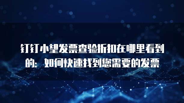 钉钉小望发票查验折扣在哪里看到的:如何快速找到您需要的发票