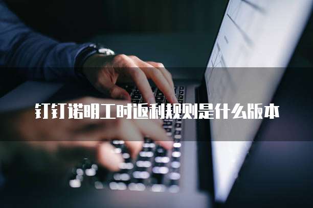 钉钉诺明工时返利规则是什么版本