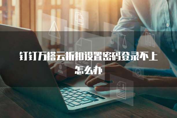 钉钉万搭云折扣设置密码登录不上怎么办
