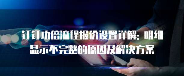 钉钉功倍流程报价设置详解: 明细显示不完整的原因及解决方案