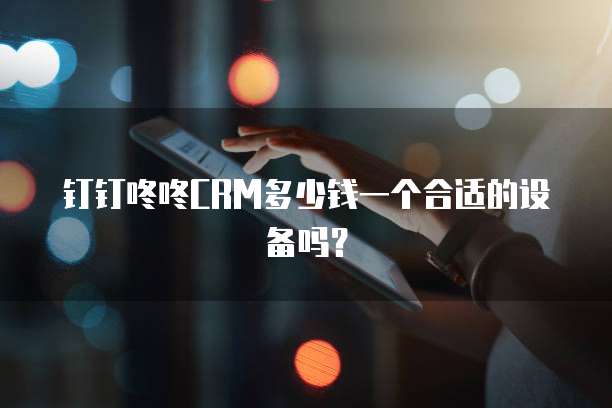 钉钉咚咚CRM多少钱一个合适的设备吗？