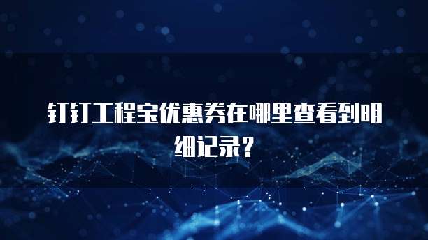 钉钉工程宝优惠券在哪里查看到明细记录？