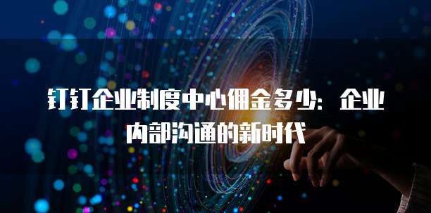 钉钉企业制度中心佣金多少：企业内部沟通的新时代