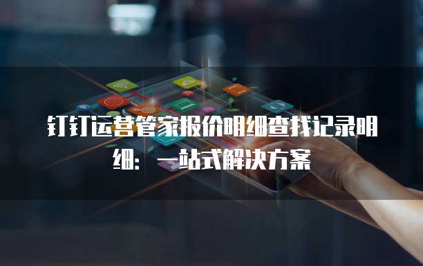钉钉运营管家报价明细查找记录明细:一站式解决方案