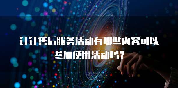 钉钉售后服务活动有哪些内容可以参加使用活动吗？