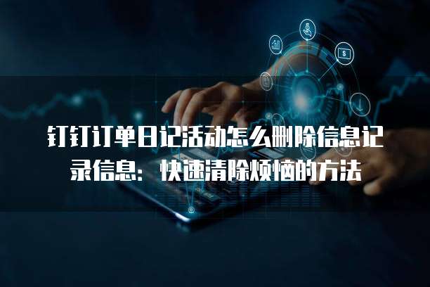 钉钉订单日记活动怎么删除信息记录信息：快速清除烦恼的方法