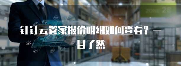 钉钉云管家报价明细如何查看?一目了然