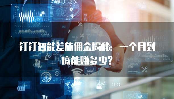 钉钉智能差旅佣金揭秘:一个月到底能赚多少?