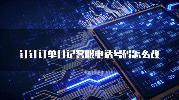 钉钉订单日记客服电话号码怎么改