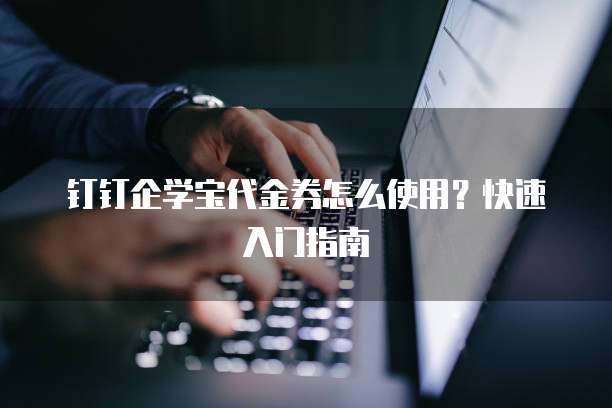 钉钉企学宝代金券怎么使用？快速入门指南