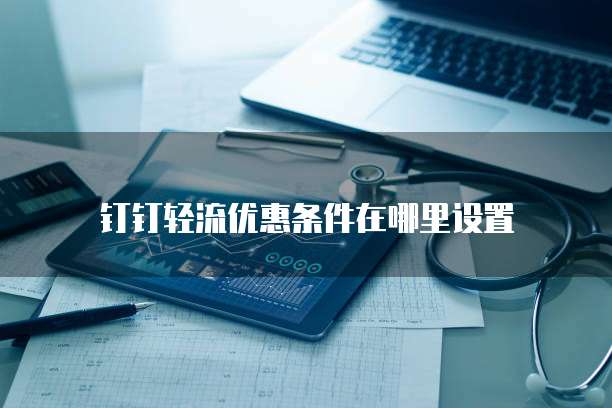 钉钉轻流优惠条件在哪里设置