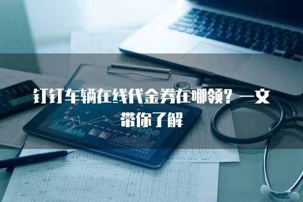 钉钉车辆在线代金券在哪领？一文带你了解