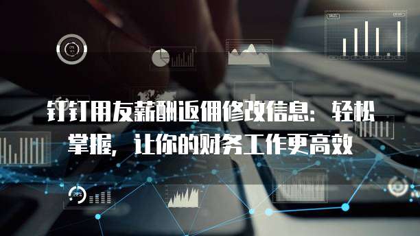 钉钉用友薪酬返佣修改信息：轻松掌握，让你的财务工作更高效